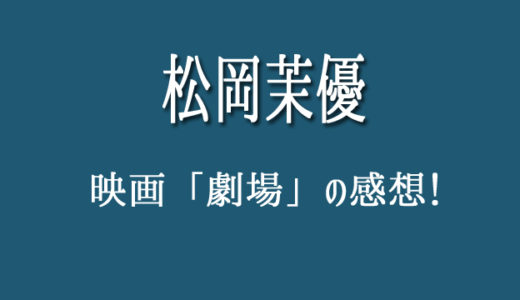 松岡茉優の演技力が高すぎて泣ける！映画「劇場」の感想！