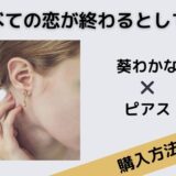すべての恋が終わるとしても　葵わかな　ピアス