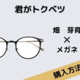 君がトクベツ　畑芽育　ボストン型メガネ